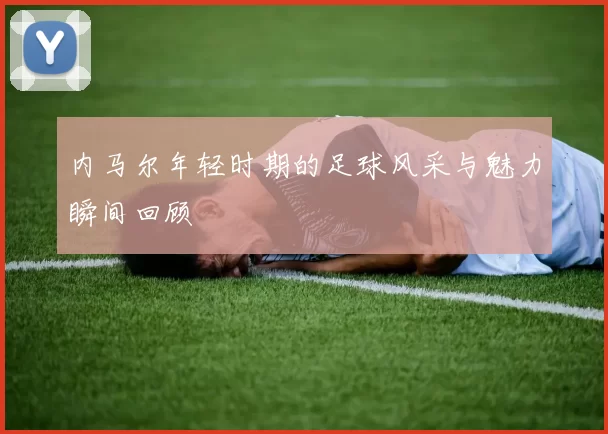内马尔年轻时期的足球风采与魅力瞬间回顾