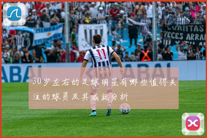 30岁左右的足球明星有哪些值得关注的球员及其成就分析