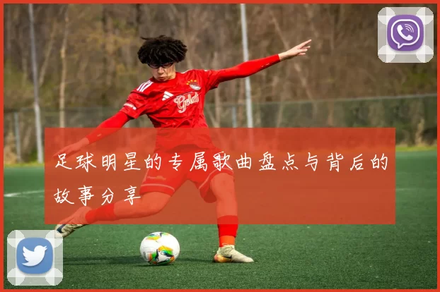 足球明星的专属歌曲盘点与背后的故事分享