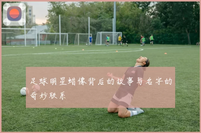 足球明星蜡像背后的故事与名字的奇妙联系