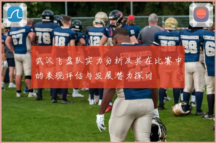武汉飞盘队实力分析及其在比赛中的表现评估与发展潜力探讨