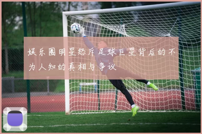 娱乐圈明星怒斥足球巨星背后的不为人知的真相与争议