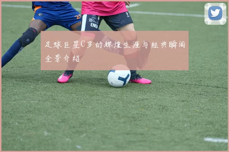 足球巨星C罗的辉煌生涯与经典瞬间全景介绍