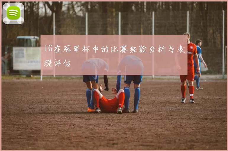 IG在冠军杯中的比赛经验分析与表现评估