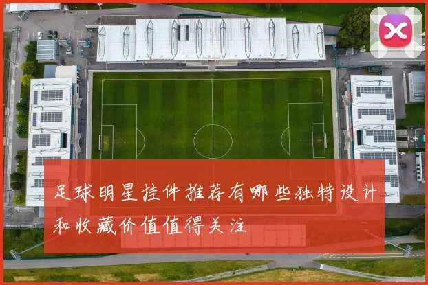 足球明星挂件推荐有哪些独特设计和收藏价值值得关注
