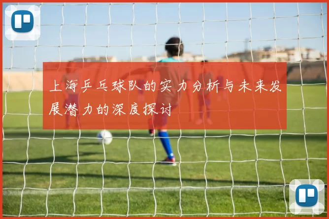 上海乒乓球队的实力分析与未来发展潜力的深度探讨