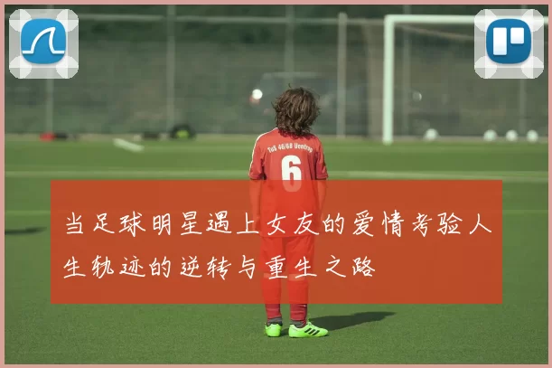 当足球明星遇上女友的爱情考验人生轨迹的逆转与重生之路