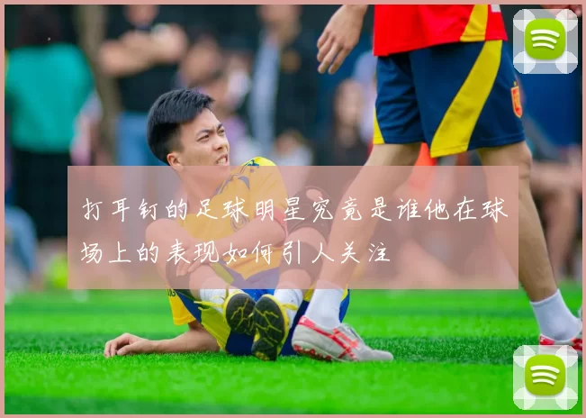 打耳钉的足球明星究竟是谁他在球场上的表现如何引人关注