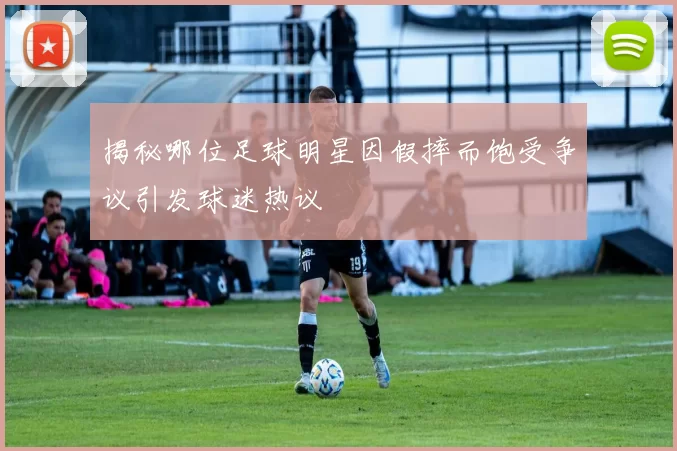 揭秘哪位足球明星因假摔而饱受争议引发球迷热议