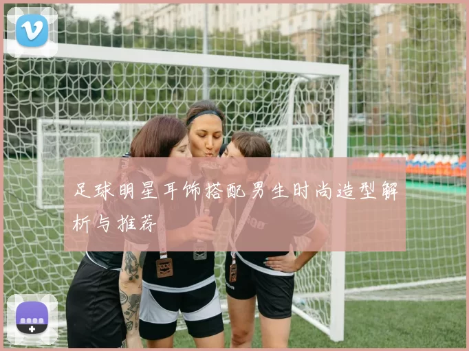 足球明星耳饰搭配男生时尚造型解析与推荐