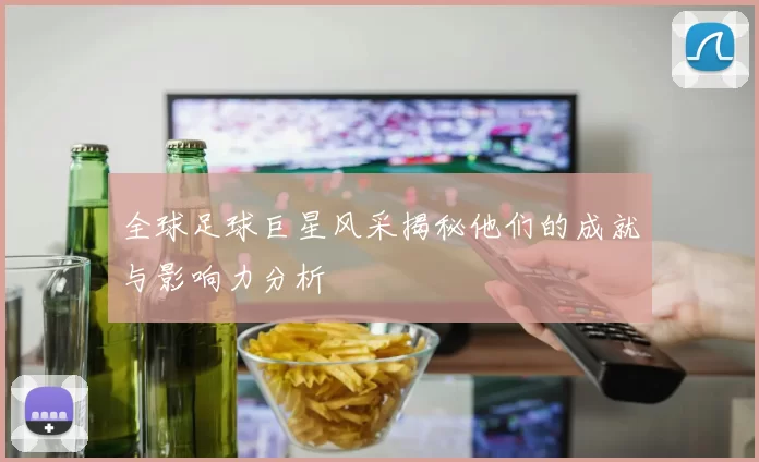 全球足球巨星风采揭秘他们的成就与影响力分析