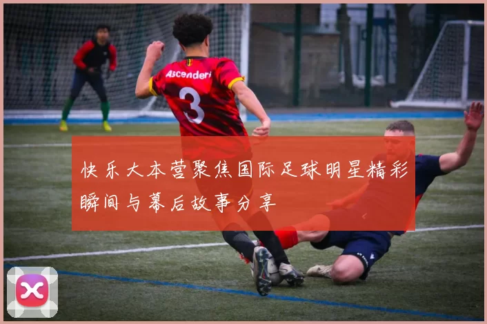 快乐大本营聚焦国际足球明星精彩瞬间与幕后故事分享