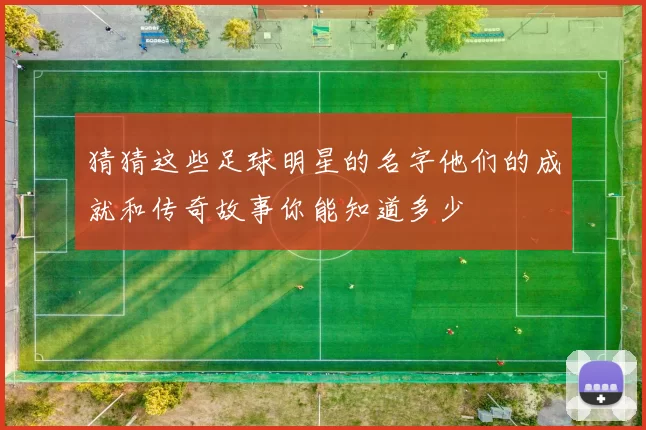 猜猜这些足球明星的名字他们的成就和传奇故事你能知道多少