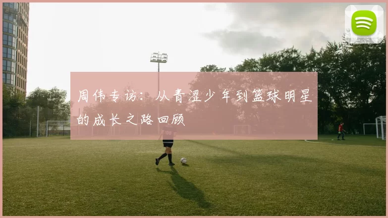 周伟专访：从青涩少年到篮球明星的成长之路回顾