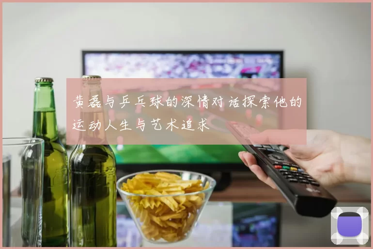 黄磊与乒乓球的深情对话探索他的运动人生与艺术追求