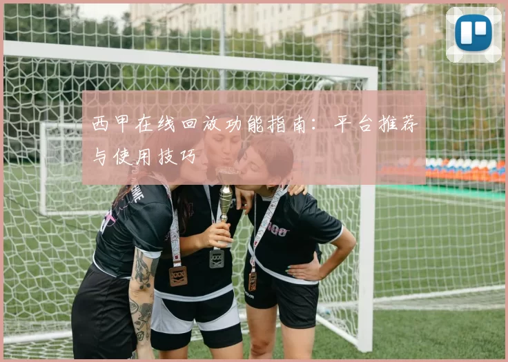 西甲在线回放功能指南：平台推荐与使用技巧