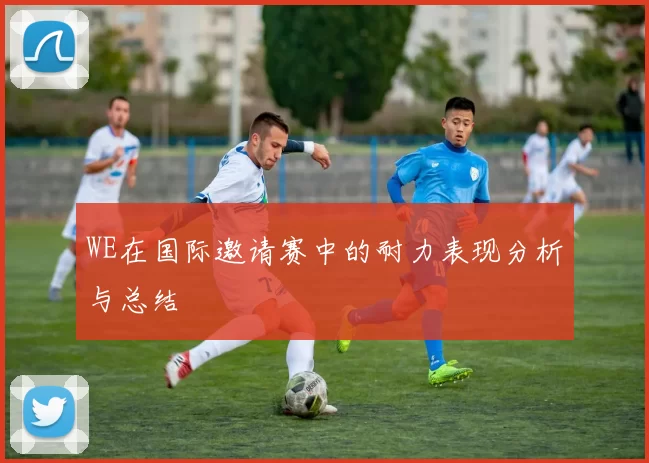 WE在国际邀请赛中的耐力表现分析与总结