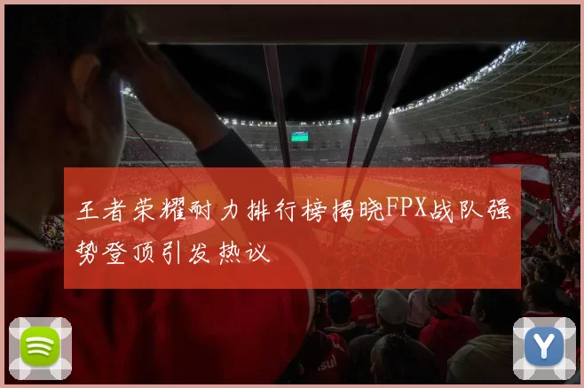 王者荣耀耐力排行榜揭晓FPX战队强势登顶引发热议