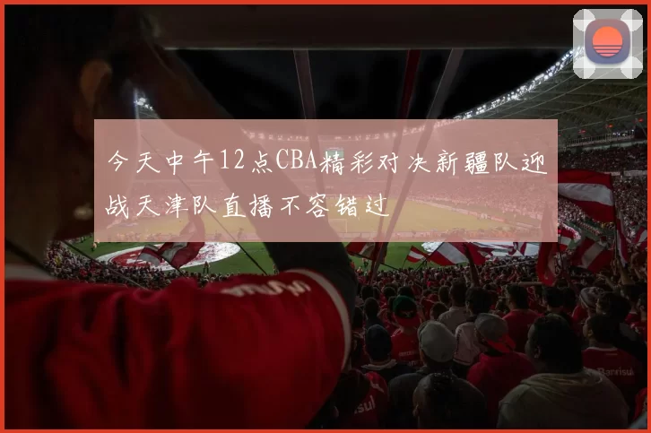 今天中午12点CBA精彩对决新疆队迎战天津队直播不容错过