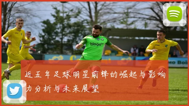 近五年足球明星前锋的崛起与影响力分析与未来展望