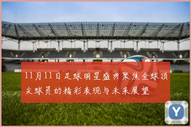 11月11日足球明星盛典聚焦全球顶尖球员的精彩表现与未来展望