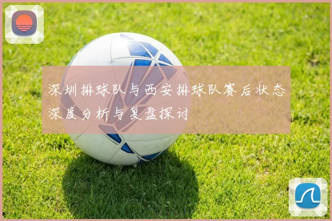 深圳排球队与西安排球队赛后状态深度分析与复盘探讨