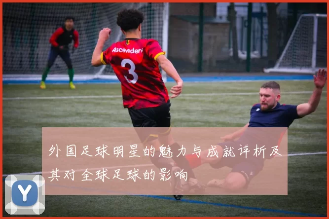 外国足球明星的魅力与成就评析及其对全球足球的影响