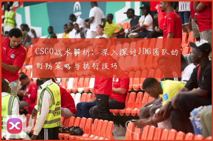 CSGO战术解析：深入探讨JDG团队的盯防策略与执行技巧