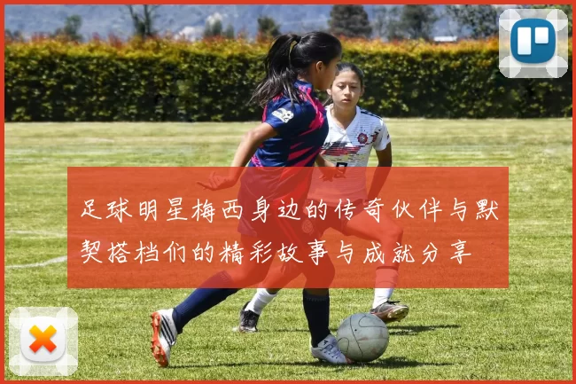 足球明星梅西身边的传奇伙伴与默契搭档们的精彩故事与成就分享