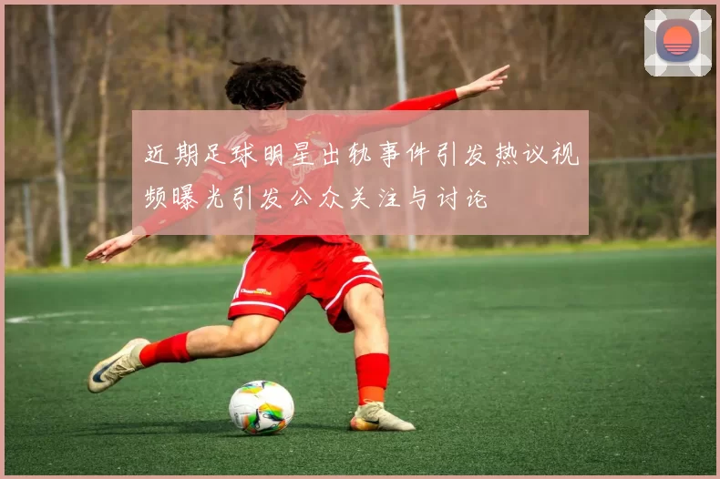 近期足球明星出轨事件引发热议视频曝光引发公众关注与讨论