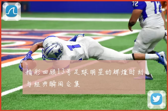精彩回顾13号足球明星的辉煌时刻与经典瞬间合集