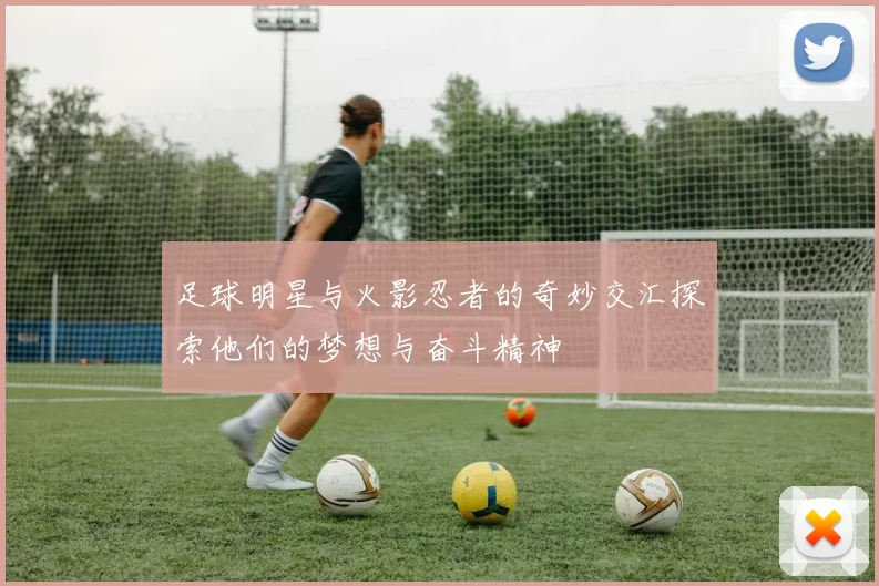 足球明星与火影忍者的奇妙交汇探索他们的梦想与奋斗精神
