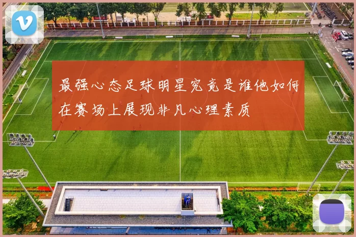最强心态足球明星究竟是谁他如何在赛场上展现非凡心理素质