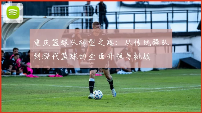 重庆篮球队转型之路：从传统强队到现代篮球的全面升级与挑战
