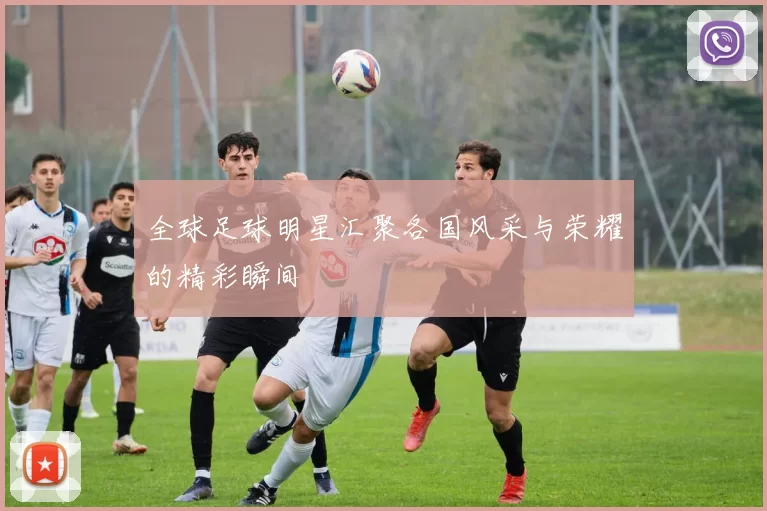 全球足球明星汇聚各国风采与荣耀的精彩瞬间
