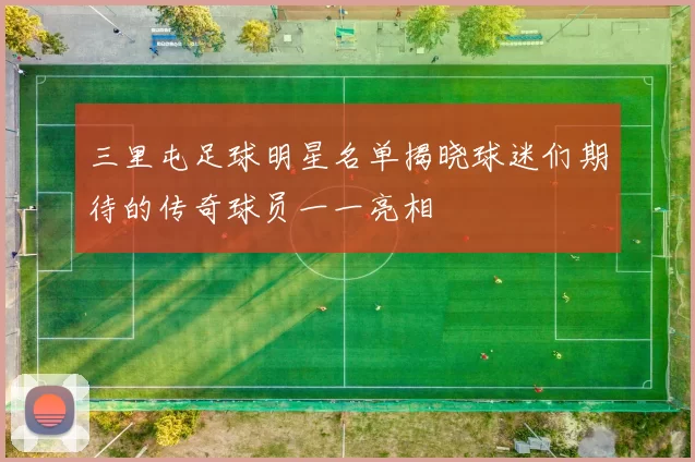 三里屯足球明星名单揭晓球迷们期待的传奇球员一一亮相
