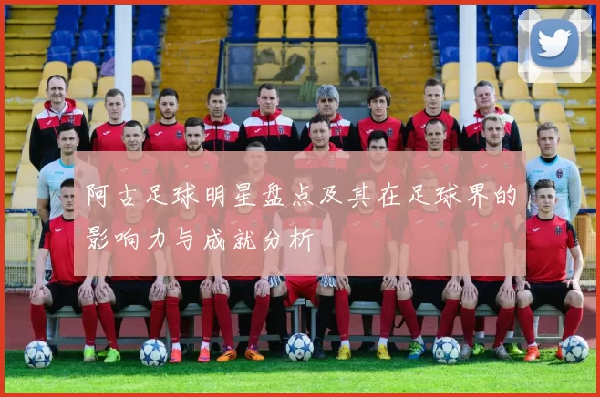 阿古足球明星盘点及其在足球界的影响力与成就分析