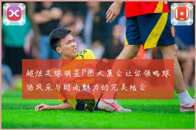 超炫足球明星P图大集合让你领略球场风采与时尚魅力的完美结合
