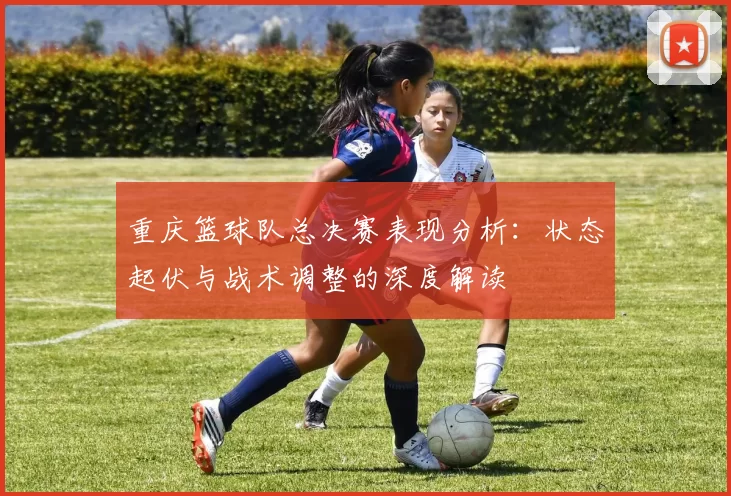 重庆篮球队总决赛表现分析：状态起伏与战术调整的深度解读