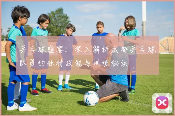 乒乓球盛宴：深入解析成都乒乓球队员的独特技能与训练秘诀