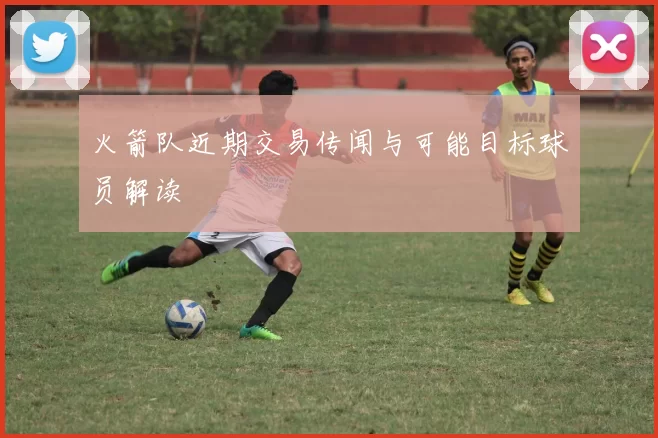 火箭队近期交易传闻与可能目标球员解读