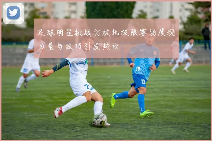 足球明星挑战打桩机极限赛场展现力量与技巧引发热议