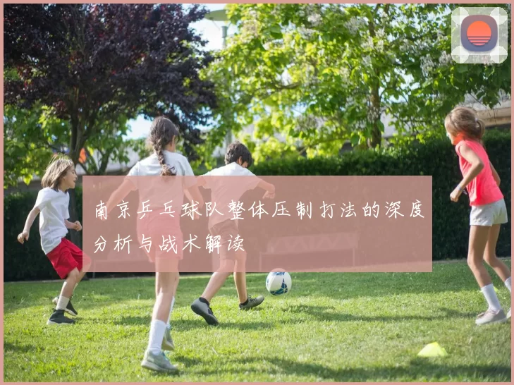 南京乒乓球队整体压制打法的深度分析与战术解读