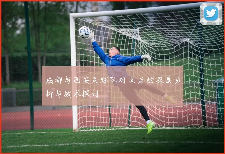 成都与西安足球队对决后的深度分析与战术探讨