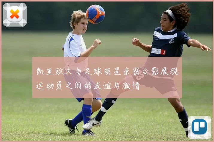 凯里欧文与足球明星亲密合影展现运动员之间的友谊与激情