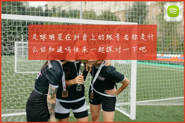 足球明星在抖音上的账号名称是什么你知道吗快来一起探讨一下吧