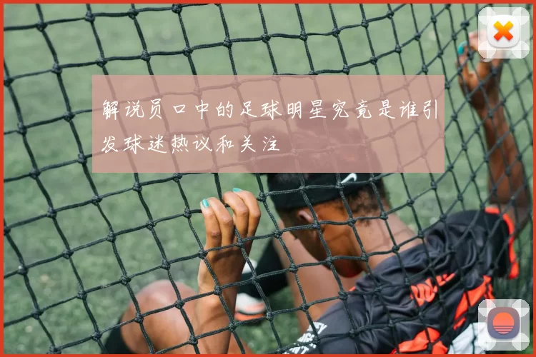 解说员口中的足球明星究竟是谁引发球迷热议和关注