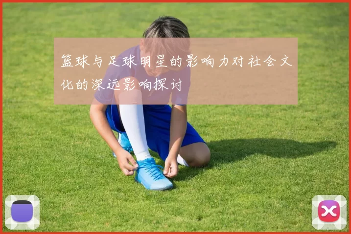 篮球与足球明星的影响力对社会文化的深远影响探讨