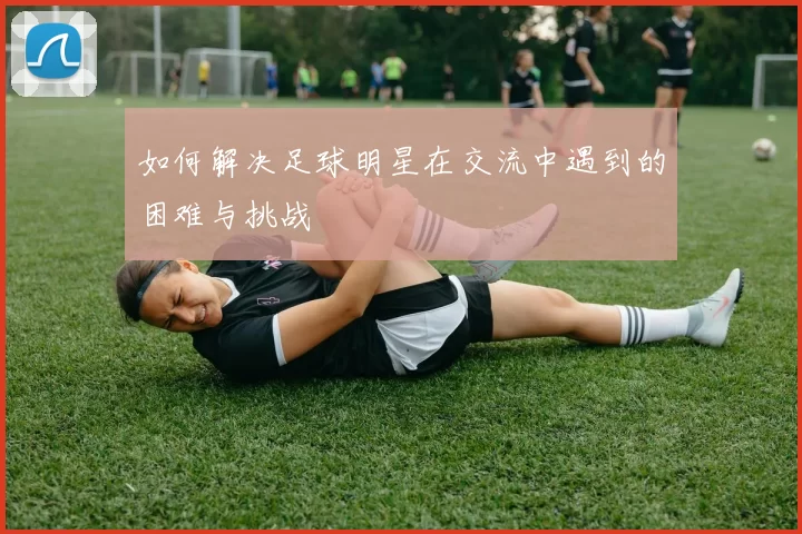 如何解决足球明星在交流中遇到的困难与挑战
