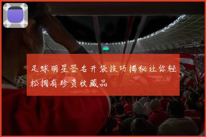 足球明星签名开袋技巧揭秘让你轻松拥有珍贵收藏品